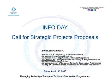 Patras, April 16 th, 2013 Managing Authority of European Territorial Cooperation Programmes INFO DAY Call for Strategic Projects Proposals Eleni Katsiyianni.