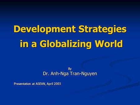 Development Strategies in a Globalizing World By Dr. Anh-Nga Tran-Nguyen Presentation at ASEAN, April 2003.
