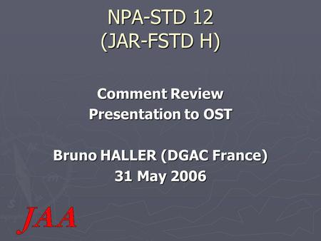 NPA-STD 12 (JAR-FSTD H) Comment Review Presentation to OST Bruno HALLER (DGAC France) 31 May 2006.