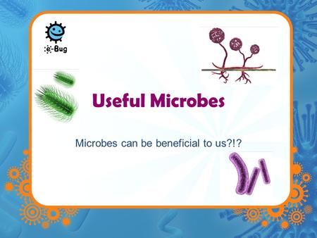 Microbes can be beneficial to us?!?
