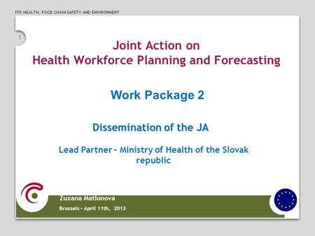 FPS HEALTH, FOOD CHAIN SAFETY AND ENVIRONMENT 1 Joint Action on Health Workforce Planning and Forecasting Zuzana Matlonova Brussels – April 11th, 2013.