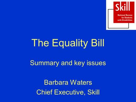 The Equality Bill Summary and key issues Barbara Waters Chief Executive, Skill.