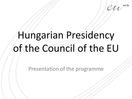 Hungarian Presidency of the Council of the EU Presentation of the programme.
