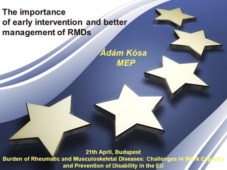 The importance of early intervention and better management of RMDs Ádám Kósa MEP 21th April, Budapest Burden of Rheumatic and Musculoskeletal Diseases: