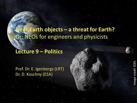 1 Near-Earth objects – a threat for Earth? Or: NEOs for engineers and physicists Lecture 9 – Politics Prof. Dr. E. Igenbergs (LRT) Dr. D. Koschny (ESA)