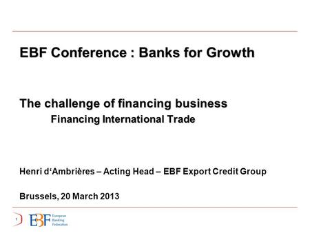 11 EBF Conference : Banks for Growth The challenge of financing business Financing International Trade Financing International Trade Henri d‘Ambrières.