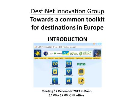 DestiNet Innovation Group Towards a common toolkit for destinations in Europe INTRODUCTION Meeting 12 December 2013 in Bonn 14:00 – 17:00, GNF office.