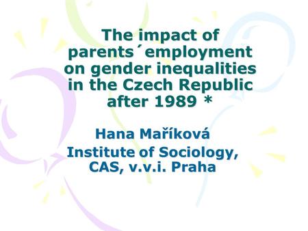The impact of parents´employment on gender inequalities in the Czech Republic after 1989 * Hana Maříková Institute of Sociology, CAS, v.v.i. Praha.
