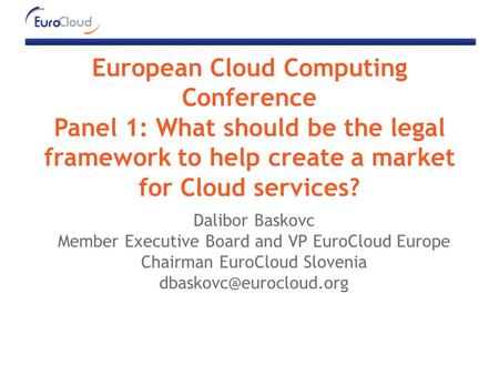 European Cloud Computing Conference Panel 1: What should be the legal framework to help create a market for Cloud services? Dalibor Baskovc Member Executive.