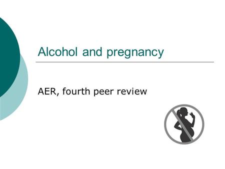 Alcohol and pregnancy AER, fourth peer review. Why is it harmful?  The child gets the same blood alcohol concentration as the mother  The Placenta can’t.