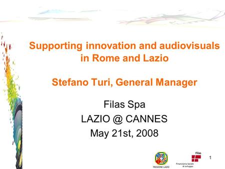 Supporting innovation and audiovisuals in Rome and Lazio Stefano Turi, General Manager Filas Spa CANNES May 21st, 2008 1.