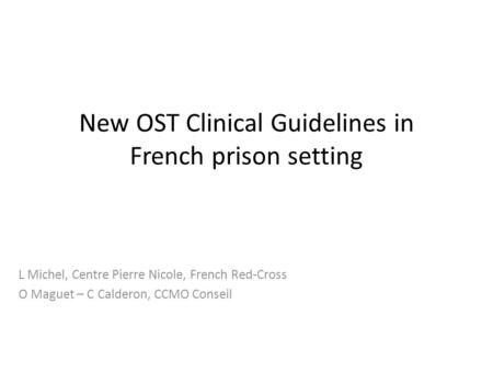 New OST Clinical Guidelines in French prison setting L Michel, Centre Pierre Nicole, French Red-Cross O Maguet – C Calderon, CCMO Conseil.