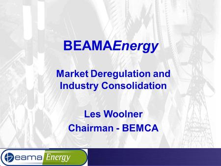 BEAMAEnergy Market Deregulation and Industry Consolidation Les Woolner Chairman - BEMCA.