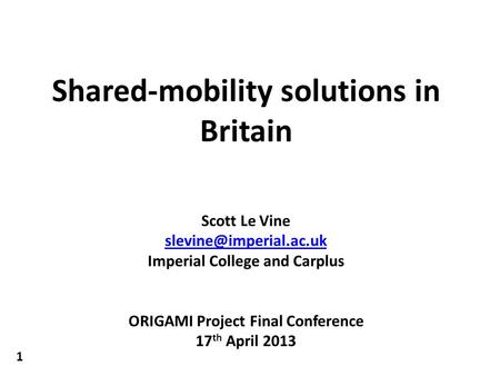 Shared-mobility solutions in Britain Scott Le Vine Imperial College and Carplus ORIGAMI Project Final Conference 17 th April 2013.
