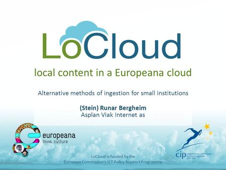 Local content in a Europeana cloud Alternative methods of ingestion for small institutions (Stein) Runar Bergheim Asplan Viak Internet as LoCloud is funded.