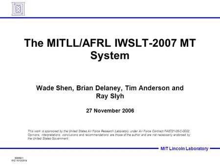 999999-1 XYZ 10/12/2014 MIT Lincoln Laboratory The MITLL/AFRL IWSLT-2007 MT System Wade Shen, Brian Delaney, Tim Anderson and Ray Slyh 27 November 2006.