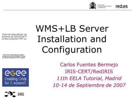 WMS+LB Server Installation and Configuration Carlos Fuentes Bermejo IRIS-CERT/RedIRIS 11th EELA Tutorial, Madrid 10-14 de Septiembre de 2007.
