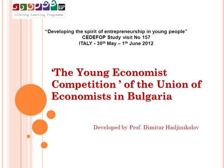 “Developing the spirit of entrepreneurship in young people” CEDEFOP Study visit No 157 ITALY - 30 th May – 1 th June 2012 ‘The Young Economist Competition.