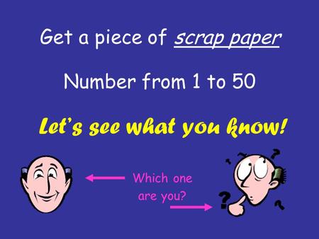 Get a piece of scrap paper Number from 1 to 50 Let’s see what you know! Which one are you?