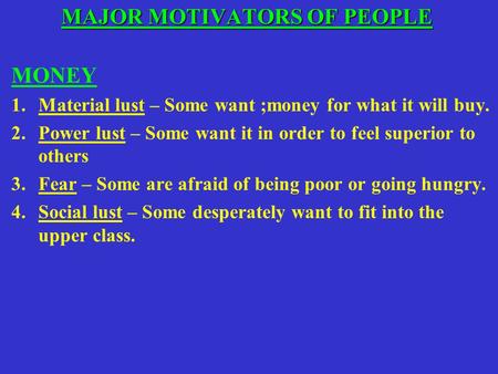 MAJOR MOTIVATORS OF PEOPLE MAJOR MOTIVATORS OF PEOPLE MONEY 1.Material lust – Some want ;money for what it will buy. 2.Power lust – Some want it in order.