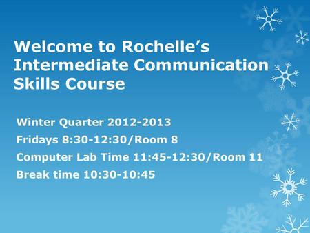 Welcome to Rochelle’s Intermediate Communication Skills Course Winter Quarter 2012-2013 Fridays 8:30-12:30/Room 8 Computer Lab Time 11:45-12:30/Room 11.