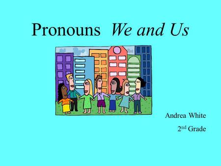 Pronouns We and Us Andrea White 2 nd Grade Pronouns take the place of nouns. Use the pronouns we and us to tell about yourself and another person. We.