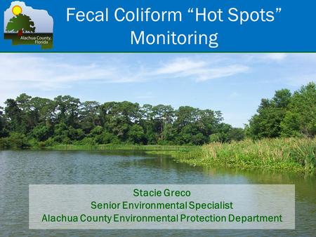 Fecal Coliform “Hot Spots” Monitoring Stacie Greco Senior Environmental Specialist Alachua County Environmental Protection Department.