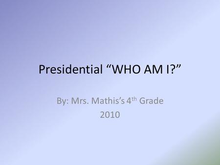 Presidential “WHO AM I?” By: Mrs. Mathis’s 4 th Grade 2010.