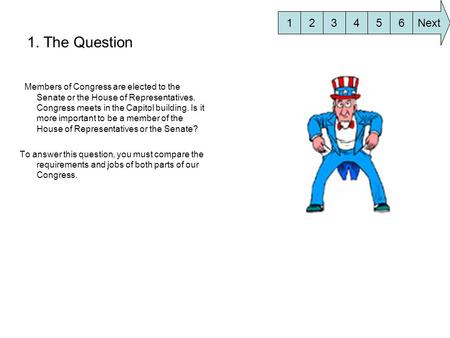 1. The Question Members of Congress are elected to the Senate or the House of Representatives. Congress meets in the Capitol building. Is it more important.