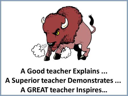 A Good teacher Explains... A Superior teacher Demonstrates... A GREAT teacher Inspires…