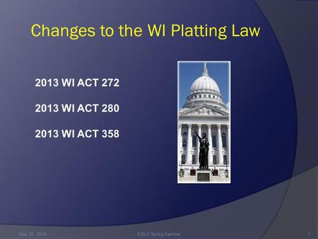 Changes to the WI Platting Law May 30,. 2014WSLS Spring Seminar1 2013 WI ACT 272 2013 WI ACT 280 2013 WI ACT 358.