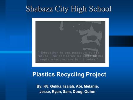 Shabazz City High School Shabazz City High School Plastics Recycling Project By: K8, Gekka, Isaiah, Abi, Melanie, Jesse, Ryan, Sam, Doug, Quinn.