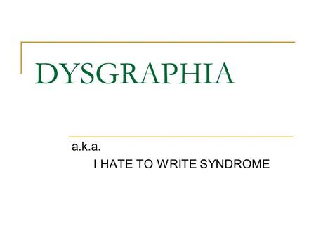 DYSGRAPHIA a.k.a. I HATE TO WRITE SYNDROME. a.k.a Crummy handwriting Components Types What it looks like How to fix it When to give up.