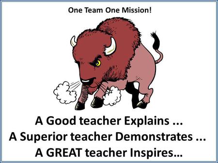 A Good teacher Explains... A Superior teacher Demonstrates... A GREAT teacher Inspires… One Team One Mission!