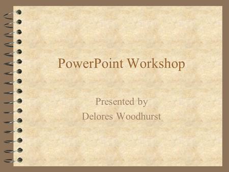 PowerPoint Workshop Presented by Delores Woodhurst.