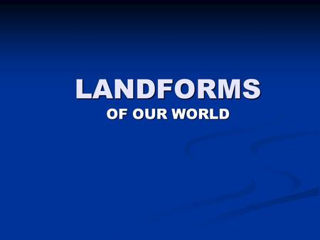 LANDFORMS OF OUR WORLD.
