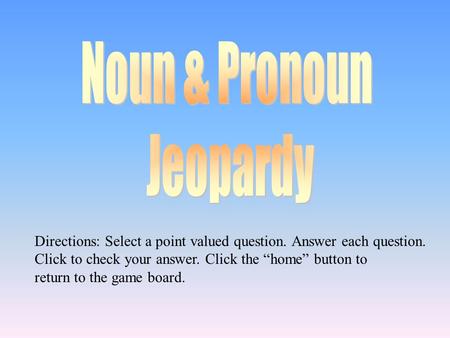 Directions: Select a point valued question. Answer each question. Click to check your answer. Click the “home” button to return to the game board.