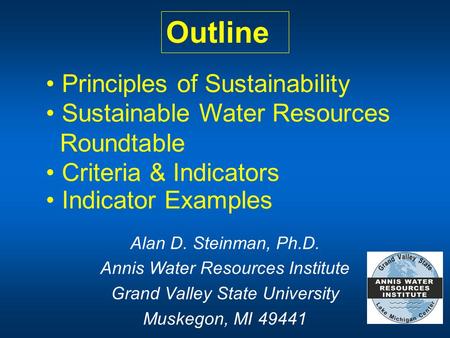 Principles of Sustainability Outline Sustainable Water Resources Roundtable Indicator Examples Alan D. Steinman, Ph.D. Annis Water Resources Institute.
