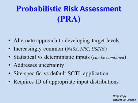Alternate approach to developing target levels Increasingly common ( NASA, NRC, USEPA ) Statistical vs deterministic inputs ( can be combined ) Addresses.