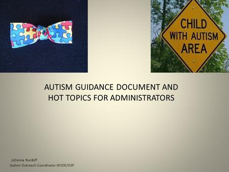 AUTISM GUIDANCE DOCUMENT AND HOT TOPICS FOR ADMINISTRATORS JoDonna Burdoff Autism Outreach Coordinator WVDE/OSP.