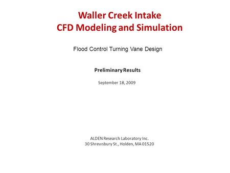 Waller Creek Intake CFD Modeling and Simulation ALDEN Research Laboratory Inc. 30 Shrewsbury St., Holden, MA 01520 Preliminary Results September 18, 2009.