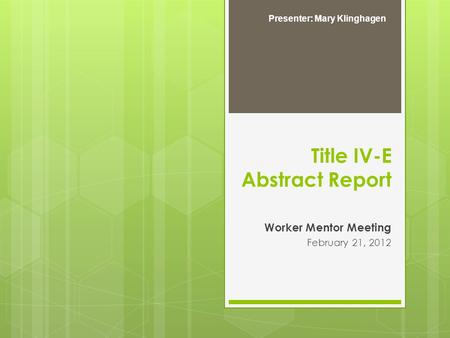 Title IV-E Abstract Report Worker Mentor Meeting February 21, 2012 Presenter: Mary Klinghagen.