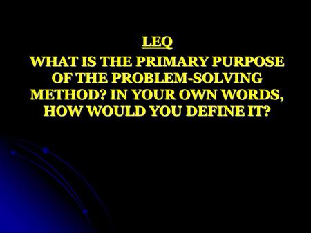 LEQ WHAT IS THE PRIMARY PURPOSE OF THE PROBLEM-SOLVING METHOD? IN YOUR OWN WORDS, HOW WOULD YOU DEFINE IT?