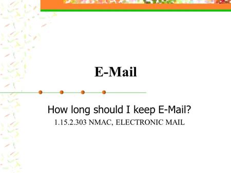 E-Mail How long should I keep E-Mail? 1.15.2.303 NMAC, ELECTRONIC MAIL.