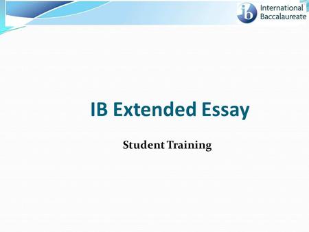 IB Extended Essay Student Training. Today we will cover… Overall process and timeline of Extended Essay Understanding your student responsibilities Prepare.