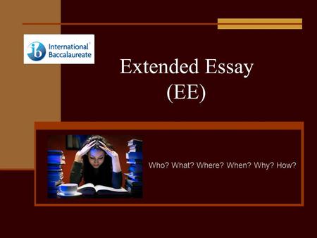 Extended Essay (EE) Who? What? Where? When? Why? How?