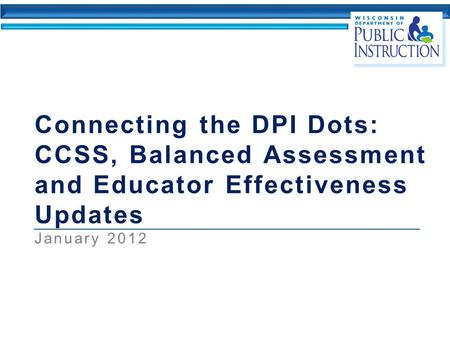 Connecting the DPI Dots: CCSS, Balanced Assessment and Educator Effectiveness Updates January 2012.