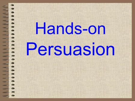 Hands-on Persuasion Stage One: Prewriting for ideas Stage Two: Prewriting for and developing layered elaboration Stage Three: Designing the argument.