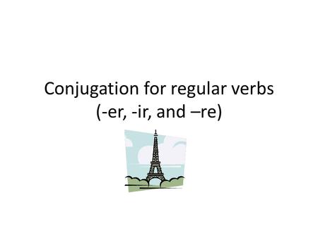 Conjugation for regular verbs (-er, -ir, and –re)