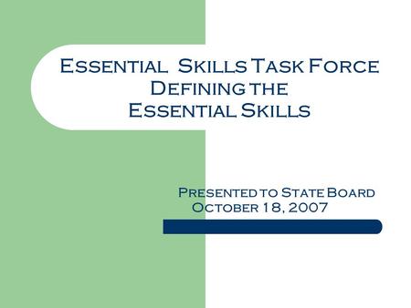 Essential Skills Task Force Defining the Essential Skills Presented to State Board October 18, 2007.